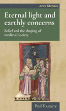 Eternal Light and Earthly Concerns : Belief and the Shaping of Medieval Society-9781526167200