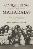 Conquering the Maharajas : India'S Princely States and the End of Empire, 1930-50-9781526167859