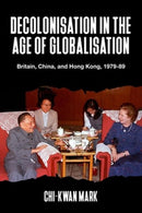 Decolonisation in the Age of Globalisation : Britain, China, and Hong Kong, 1979-89-9781526171320
