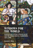 Windows for the World : Nineteenth-Century Stained Glass and the International Exhibitions, 1851-1900-9781526174512