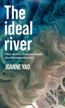The Ideal River : How Control of Nature Shaped the International Order-9781526178701