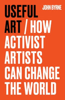 Useful Art : How Activist Artists Can Change the World-9781526181572