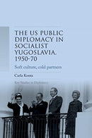 Us Public Diplomacy in Socialist Yugoslavia, 1950-70 : Soft Culture, Cold Partners-9781526182432
