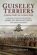 Guiseley Terriers: A Small Part of a Great War : A History of the 1/6th Battalion, Duke of Wellington's West Riding Regiment-9781526703521