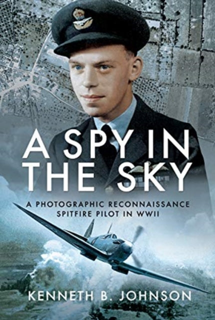 A Spy in the Sky : A Photographic Reconnaissance Spitfire Pilot in WWII-9781526761569