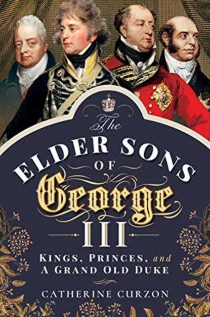 The Elder Sons of George III : Kings, Princes, and a Grand Old Duke-9781526763082