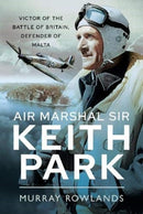Air Marshal Sir Keith Park : Victor of the Battle of Britain, Defender of Malta-9781526767905