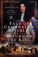 The Fall of Cromwell's Republic and the Return of the King : From Commonwealth to Stuart Monarchy, 1657-1670-9781526789396