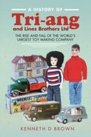 A History of Tri-ang and Lines Brothers Ltd : The rise and fall of the World s largest Toy making Company-9781526793171