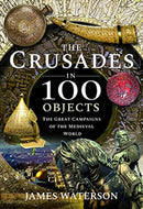 The Crusades in 100 Objects : The Great Campaigns of the Medieval World-9781526795304