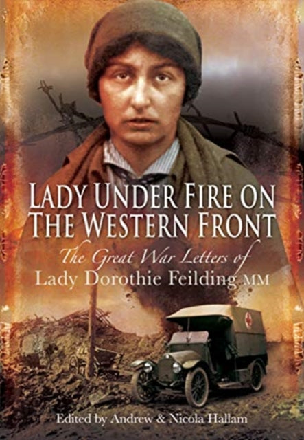 Lady Under Fire on the Western Front : The Great War Letters of Lady Dorothie Feilding MM-9781526796844