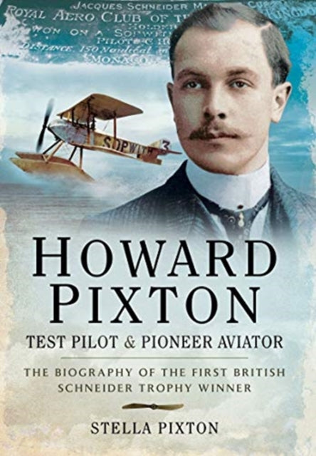 Howard Pixton: Test Pilot & Pioneer Aviator : The Biography of the first British Schneider Trophy Winner-9781526796899