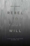 Rebel to Your Will : A Story of Abuse, Father Hunger and Gospel Hope-9781527110977