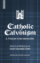 Catholic Calvinism : A Vision for Ministry: Essays in Honour of Ian Hamilton-9781527111905