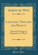 Language, Thought, and Reality : Selected Writings of Benjamin Lee Whorf (Classic Reprint)-9781528247078