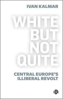 White But Not Quite : Central Europe's Illiberal Revolt-9781529213607