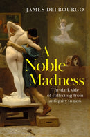 A Noble Madness : The dark side of collecting from antiquity to now-9781529424010