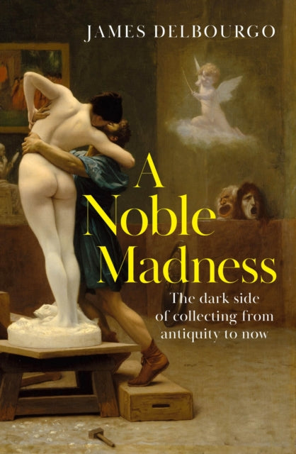 A Noble Madness : The dark side of collecting from antiquity to now-9781529424010