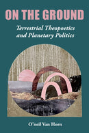 On the Ground : Terrestrial Theopoetics and Planetary Politics-9781531505561