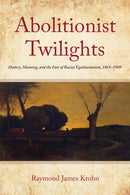 Abolitionist Twilights : History, Meaning, and the Fate of Racial Egalitarianism, 1865-1909-9781531505608