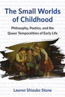 The Small Worlds of Childhood : Philosophy, Poetics, and the Queer Temporalities of Early Life-9781531510510