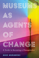Museums as Agents of Change : A Guide to Becoming a Changemaker-9781538108956