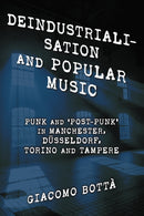 Deindustrialisation and Popular Music : Punk and `Post-Punk' in Manchester, Dusseldorf, Torino and Tampere-9781538148273