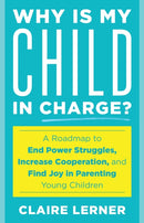 Why Is My Child in Charge? : A Roadmap to End Power Struggles, Increase Cooperation, and Find Joy in Parenting Young Children-9781538149003
