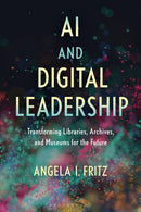 AI and Digital Leadership : Transforming Libraries, Archives, and Museums for the Future-9781538191071