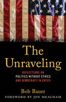The Unraveling : Reflections on Politics without Ethics and Democracy in Crisis-9781538191842