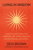 Living in Wisdom : A Path to Embodying Your Authentic Self, Embracing Grief, and Developing Self-Mastery-9781538768228