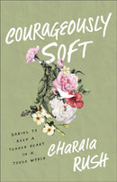 Courageously Soft : Daring to Keep a Tender Heart in a Tough World-9781540903433