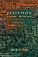 John Calvin, Refugee Theologian : Introducing a Reformer in Exile-9781540963055