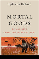Mortal Goods : Reimagining Christian Political Duty-9781540963802