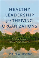 Healthy Leadership for Thriving Organizations - Creating Contexts Where People Flourish-9781540964809