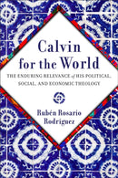 Calvin for the World : The Enduring Relevance of His Political, Social, and Economic Theology-9781540966216