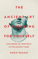 The Ancient Art of Thinking For Yourself : The Power of Rhetoric in Polarized Times-9781541603974