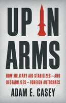 Up in Arms : How Military Aid Stabilizes-and Destabilizes-Foreign Autocrats-9781541604018