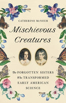 Mischievous Creatures : The Forgotten Sisters Who Transformed Early American Science-9781541674172