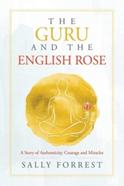 The Guru and the English Rose : A Story of Authenticity, Courage and Miracles-9781543766592