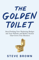 The Golden Toilet : Stop Flushing Your Marketing Budget into Your Website and Build a System That Grows Your Business-9781544506296