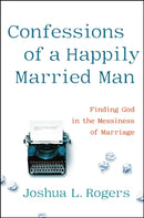 Confessions of a Happily Married Man : Finding God in the Messiness of Marriage-9781546014218