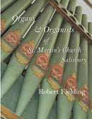 Organs & Organists of St. Martin's Church, Salisbury. : A brief historical survey compiled by Robert Fielding-9781548852733