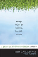Things Might Go Terribly, Horribly Wrong : A Guide to Life Liberated from Anxiety-9781572247116