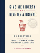 Give Me Liberty and Give Me a Drink! : 65 Cocktails to Protest America's Most Outlandish Alcohol Laws-9781579659684