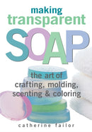 Making Transparent Soap : The Art Of Crafting, Molding, Scenting & Coloring-9781580172448