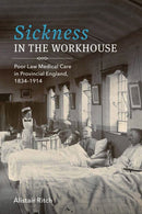 Sickness in the Workhouse : Poor Law Medical Care in Provincial England, 1834-1914-9781580469753