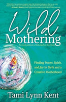 Wild Mothering : Finding Power, Spirit, and Joy in Birth and a Creative Motherhood Volume 3-9781582709246