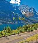 Fifty Places to Bike Before You Die : Biking Experts Share the World's Greatest Destinations-9781584799894