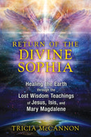 Return of the Divine Sophia : Healing the Earth through the Lost Wisdom Teachings of Jesus, Isis, and Mary Magdalene-9781591431954